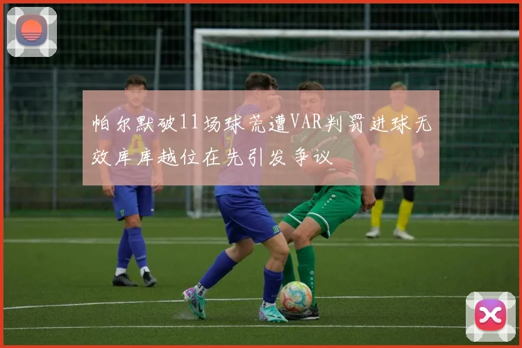 帕尔默破11场球荒遭VAR判罚进球无效库库越位在先引发争议