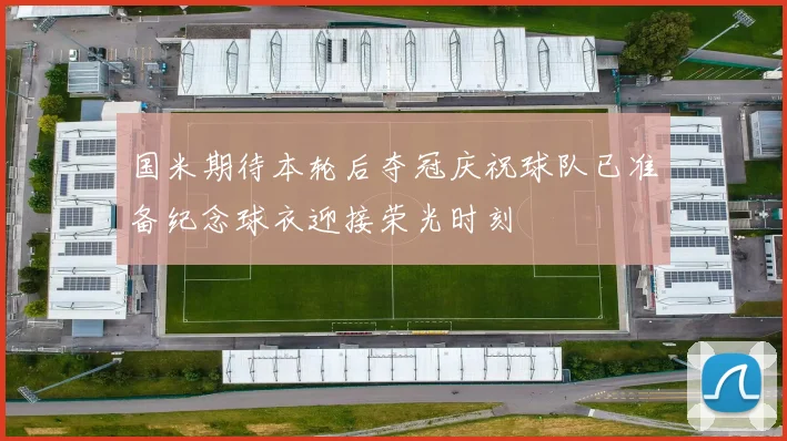 国米期待本轮后夺冠庆祝球队已准备纪念球衣迎接荣光时刻