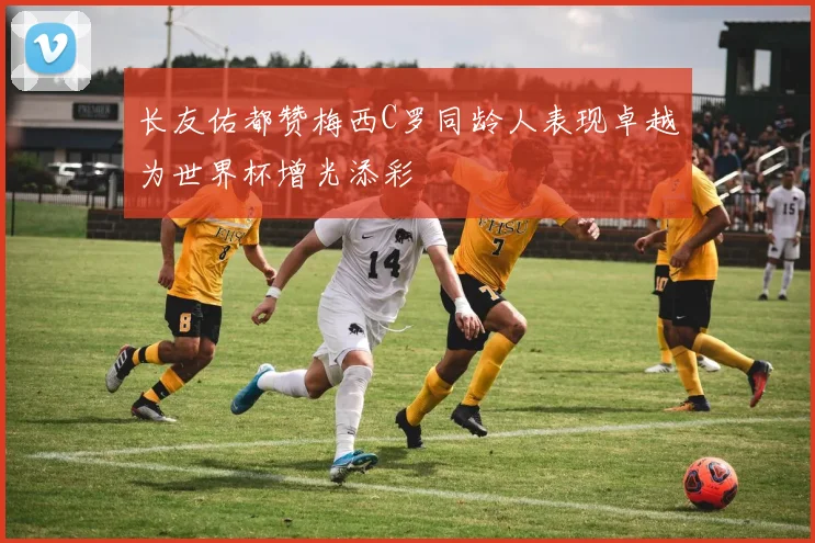 长友佑都赞梅西C罗同龄人表现卓越为世界杯增光添彩