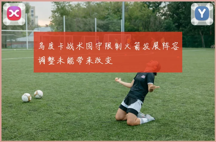 乌度卡战术固守限制火箭发展阵容调整未能带来改变