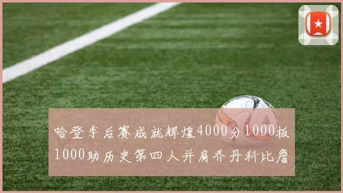 哈登季后赛成就辉煌4000分1000板1000助历史第四人并肩乔丹科比詹姆斯