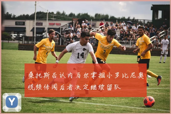 桑托斯否认内马尔掌掴小罗比尼奥视频传闻后者决定继续留队