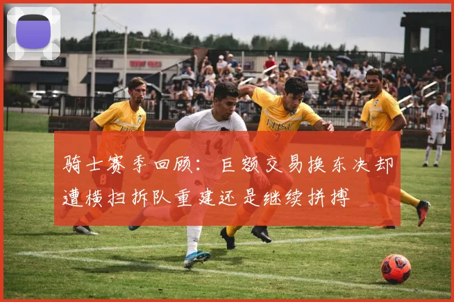 骑士赛季回顾：巨额交易换东决却遭横扫拆队重建还是继续拼搏