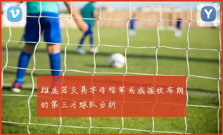 雄鹿若交易字母绿军或成接收布朗的第三方球队分析