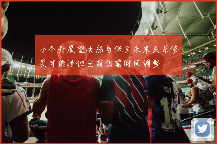 小乔丹展望快船与保罗未来关系修复可能性但当前仍需时间调整