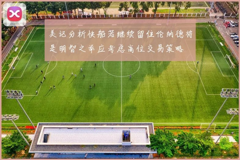 美记分析快船若继续留住伦纳德将是明智之举应考虑高位交易策略