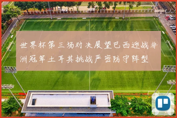 世界杯第三场对决展望巴西迎战非洲冠军土耳其挑战严密防守阵型