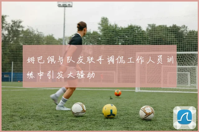 姆巴佩与队友联手调侃工作人员训练中引发大骚动