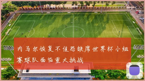 内马尔恢复不佳恐缺席世界杯小组赛球队面临重大挑战