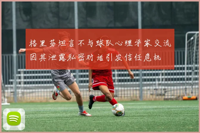 格里芬坦言不与球队心理学家交流因其泄露私密对话引发信任危机