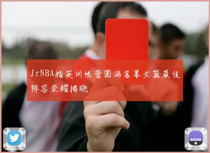 JrNBA精英训练营圆满落幕女篮最佳阵容荣耀揭晓
