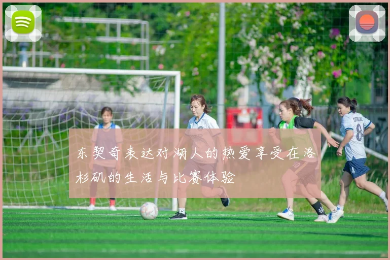 东契奇表达对湖人的热爱享受在洛杉矶的生活与比赛体验