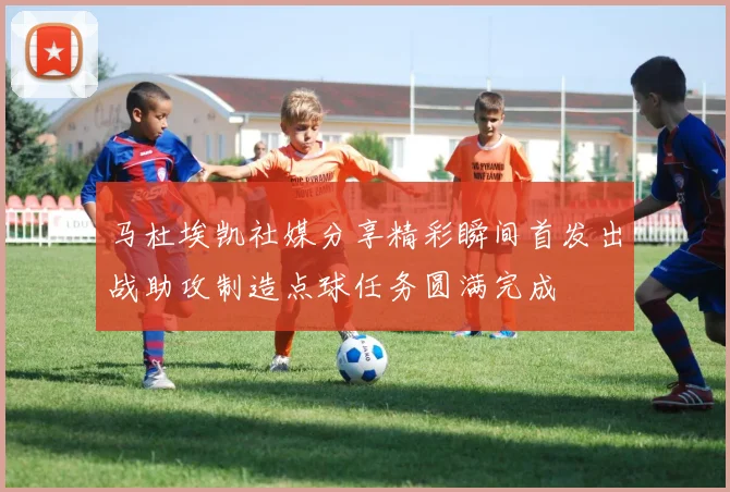 马杜埃凯社媒分享精彩瞬间首发出战助攻制造点球任务圆满完成